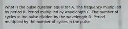 What is the pulse duration equal to? A. The frequency multiplied by period B. Period multiplied by wavelength C. The number of cycles in the pulse divided by the wavelength D. Period multiplied by the number of cycles in the pulse