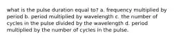 what is the pulse duration equal to? a. frequency multiplied by period b. period multiplied by wavelength c. the number of cycles in the pulse divided by the wavelength d. period multiplied by the number of cycles in the pulse.