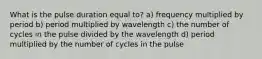 What is the pulse duration equal to? a) frequency multiplied by period b) period multiplied by wavelength c) the number of cycles in the pulse divided by the wavelength d) period multiplied by the number of cycles in the pulse