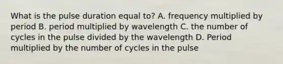 What is the pulse duration equal to? A. frequency multiplied by period B. period multiplied by wavelength C. the number of cycles in the pulse divided by the wavelength D. Period multiplied by the number of cycles in the pulse