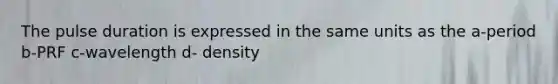 The pulse duration is expressed in the same units as the a-period b-PRF c-wavelength d- density