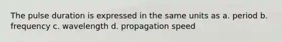 The pulse duration is expressed in the same units as a. period b. frequency c. wavelength d. propagation speed