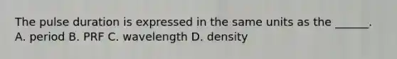 The pulse duration is expressed in the same units as the ______. A. period B. PRF C. wavelength D. density
