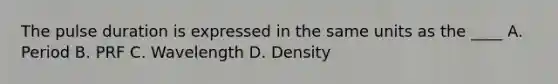The pulse duration is expressed in the same units as the ____ A. Period B. PRF C. Wavelength D. Density
