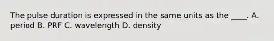 The pulse duration is expressed in the same units as the ____. A. period B. PRF C. wavelength D. density