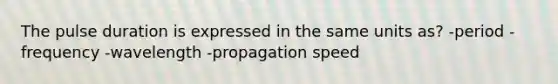 The pulse duration is expressed in the same units as? -period -frequency -wavelength -propagation speed