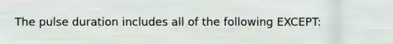 The pulse duration includes all of the following EXCEPT: