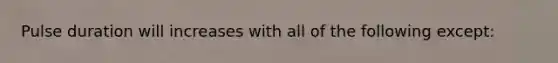 Pulse duration will increases with all of the following except: