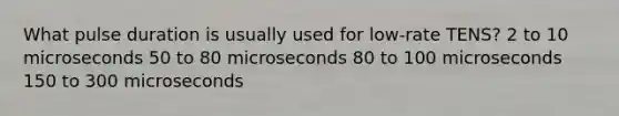 What pulse duration is usually used for low-rate TENS? 2 to 10 microseconds 50 to 80 microseconds 80 to 100 microseconds 150 to 300 microseconds