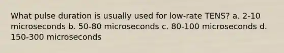 What pulse duration is usually used for low-rate TENS? a. 2-10 microseconds b. 50-80 microseconds c. 80-100 microseconds d. 150-300 microseconds