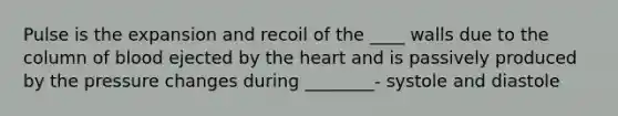 Pulse is the expansion and recoil of the ____ walls due to the column of blood ejected by the heart and is passively produced by the pressure changes during ________- systole and diastole