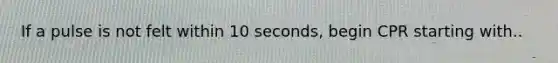 If a pulse is not felt within 10 seconds, begin CPR starting with..