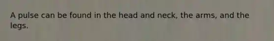 A pulse can be found in the head and neck, the arms, and the legs.