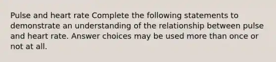 Pulse and heart rate Complete the following statements to demonstrate an understanding of the relationship between pulse and heart rate. Answer choices may be used <a href='https://www.questionai.com/knowledge/keWHlEPx42-more-than' class='anchor-knowledge'>more than</a> once or not at all.