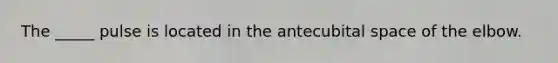 The _____ pulse is located in the antecubital space of the elbow.