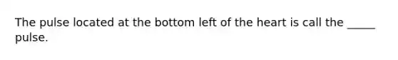 The pulse located at the bottom left of the heart is call the _____ pulse.