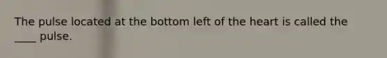 The pulse located at the bottom left of the heart is called the ____ pulse.