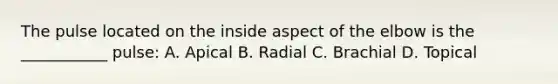 The pulse located on the inside aspect of the elbow is the ___________ pulse: A. Apical B. Radial C. Brachial D. Topical