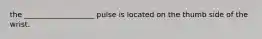 the ___________________ pulse is located on the thumb side of the wrist.