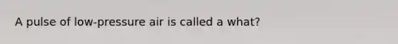 A pulse of low-pressure air is called a what?