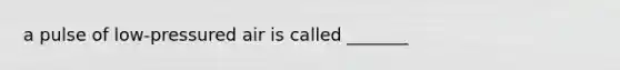 a pulse of low-pressured air is called _______