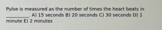 Pulse is measured as the number of times the heart beats in __________. A) 15 seconds B) 20 seconds C) 30 seconds D) 1 minute E) 2 minutes