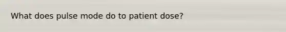 What does pulse mode do to patient dose?