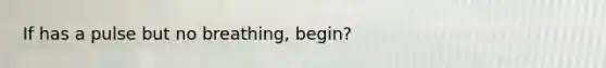 If has a pulse but no breathing, begin?