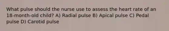 What pulse should the nurse use to assess the heart rate of an 18-month-old child? A) Radial pulse B) Apical pulse C) Pedal pulse D) Carotid pulse