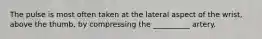 The pulse is most often taken at the lateral aspect of the wrist, above the thumb, by compressing the __________ artery.