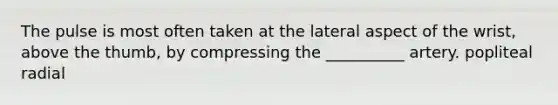 The pulse is most often taken at the lateral aspect of the wrist, above the thumb, by compressing the __________ artery. popliteal radial