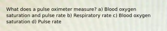 What does a pulse oximeter measure? a) Blood oxygen saturation and pulse rate b) Respiratory rate c) Blood oxygen saturation d) Pulse rate