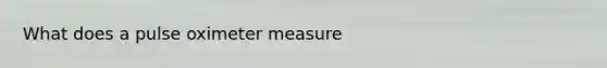 What does a pulse oxi<a href='https://www.questionai.com/knowledge/kd73UVSayN-meter-m' class='anchor-knowledge'>meter m</a>easure