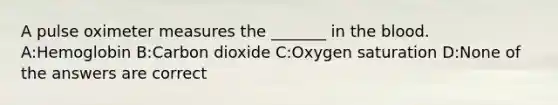 A pulse oxi<a href='https://www.questionai.com/knowledge/kd73UVSayN-meter-m' class='anchor-knowledge'>meter m</a>easures the _______ in <a href='https://www.questionai.com/knowledge/k7oXMfj7lk-the-blood' class='anchor-knowledge'>the blood</a>. A:Hemoglobin B:Carbon dioxide C:Oxygen saturation D:None of the answers are correct