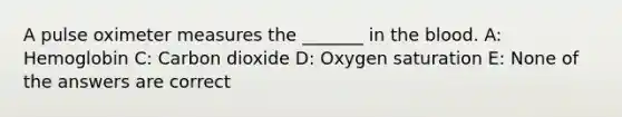 A pulse oximeter measures the _______ in the blood. A: Hemoglobin C: Carbon dioxide D: Oxygen saturation E: None of the answers are correct