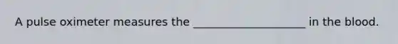 A pulse oximeter measures the ____________________ in the blood.