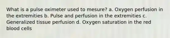 What is a pulse oximeter used to mesure? a. Oxygen perfusion in the extremities b. Pulse and perfusion in the extremities c. Generalized tissue perfusion d. Oxygen saturation in the red blood cells