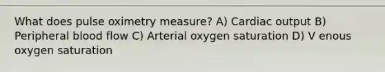 What does pulse oximetry measure? A) Cardiac output B) Peripheral blood flow C) Arterial oxygen saturation D) V enous oxygen saturation