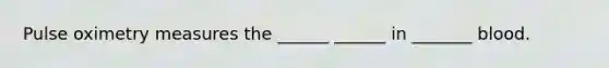 Pulse oximetry measures the ______ ______ in _______ blood.