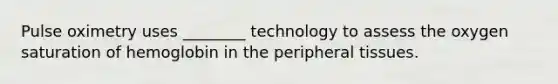 Pulse oximetry uses​ ________ technology to assess the oxygen saturation of hemoglobin in the peripheral tissues.