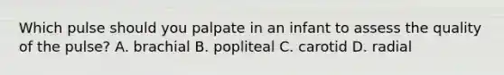 Which pulse should you palpate in an infant to assess the quality of the pulse? A. brachial B. popliteal C. carotid D. radial