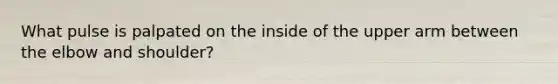 What pulse is palpated on the inside of the upper arm between the elbow and shoulder?