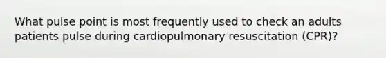 What pulse point is most frequently used to check an adults patients pulse during cardiopulmonary resuscitation (CPR)?