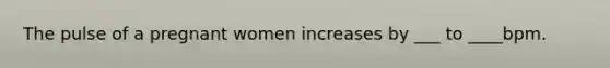 The pulse of a pregnant women increases by ___ to ____bpm.