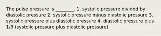 The pulse pressure is ________. 1. systolic pressure divided by diastolic pressure 2. systolic pressure minus diastolic pressure 3. systolic pressure plus diastolic pressure 4. diastolic pressure plus 1/3 (systolic pressure plus diastolic pressure)