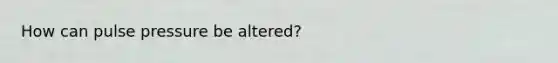 How can pulse pressure be altered?