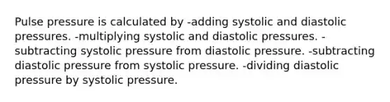 Pulse pressure is calculated by -adding systolic and diastolic pressures. -multiplying systolic and diastolic pressures. -subtracting systolic pressure from diastolic pressure. -subtracting diastolic pressure from systolic pressure. -dividing diastolic pressure by systolic pressure.