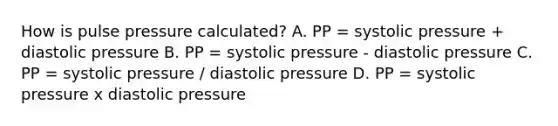 How is pulse pressure calculated? A. PP = systolic pressure + diastolic pressure B. PP = systolic pressure - diastolic pressure C. PP = systolic pressure / diastolic pressure D. PP = systolic pressure x diastolic pressure