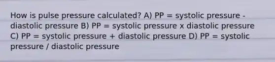 How is pulse pressure calculated? A) PP = systolic pressure - diastolic pressure B) PP = systolic pressure x diastolic pressure C) PP = systolic pressure + diastolic pressure D) PP = systolic pressure / diastolic pressure