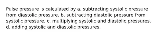 Pulse pressure is calculated by a. subtracting systolic pressure from diastolic pressure. b. subtracting diastolic pressure from systolic pressure. c. multiplying systolic and diastolic pressures. d. adding systolic and diastolic pressures.